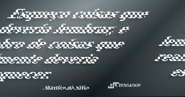 Esqueço coisas que deveria lembrar, e lembro de coisas que realmente deveria esquecer.... Frase de Marlice da Silva.