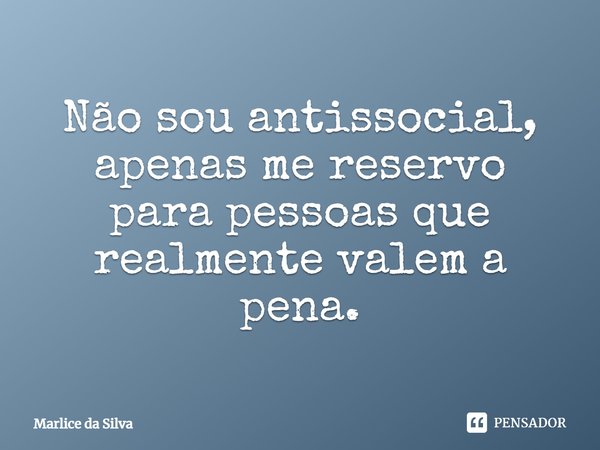 Não sou antissocial, apenas me reservo para pessoas que realmente valem a pena.... Frase de Marlice da Silva.