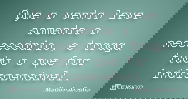 Que o vento leve somente o necessário, e traga tudo o que for indispensável.... Frase de Marlice da Silva.