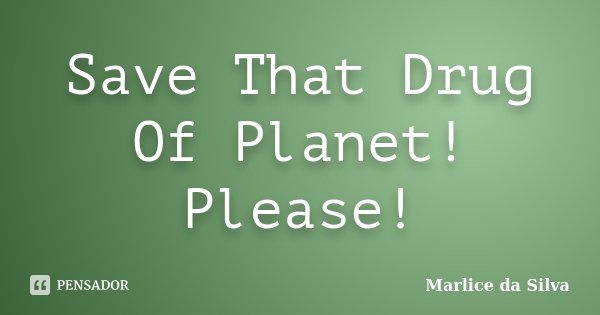 Save That Drug Of Planet! Please!... Frase de Marlice da Silva.