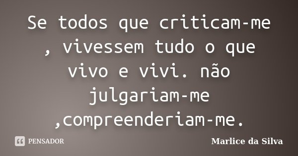 Se todos que criticam-me , vivessem tudo o que vivo e vivi. não julgariam-me ,compreenderiam-me.... Frase de Marlice da Silva.