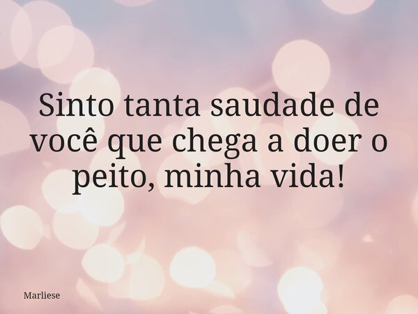 Sinto tanta saudade de você que chega a doer o peito, minha vida!... Frase de Marliese.