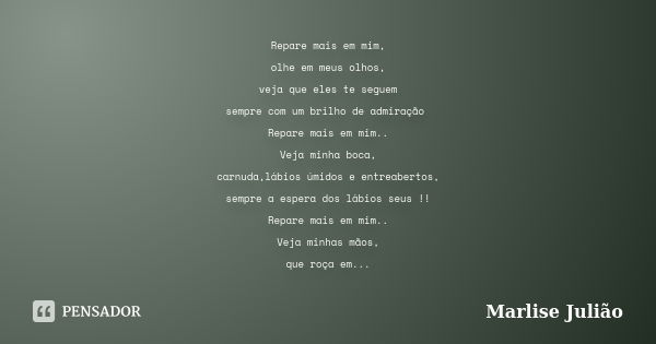 Repare mais em mim, olhe em meus olhos, veja que eles te seguem sempre com um brilho de admiração Repare mais em mim.. Veja minha boca, carnuda,lábios úmidos e ... Frase de Marlise Julião.