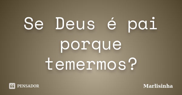 Se Deus é pai porque temermos?... Frase de Marlisinha.