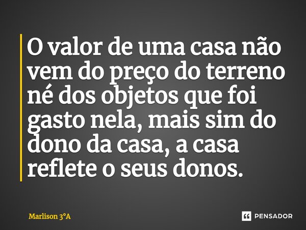 ⁠O valor de uma casa não vem do preço do terreno né dos objetos que foi gasto nela, mais sim do dono da casa, a casa reflete o seus donos.... Frase de Marlison 3A.