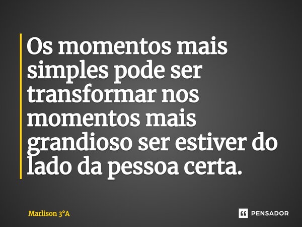 ⁠Os momentos mais simples pode ser transformar nos momentos mais grandioso ser estiver do lado da pessoa certa.... Frase de Marlison 3A.