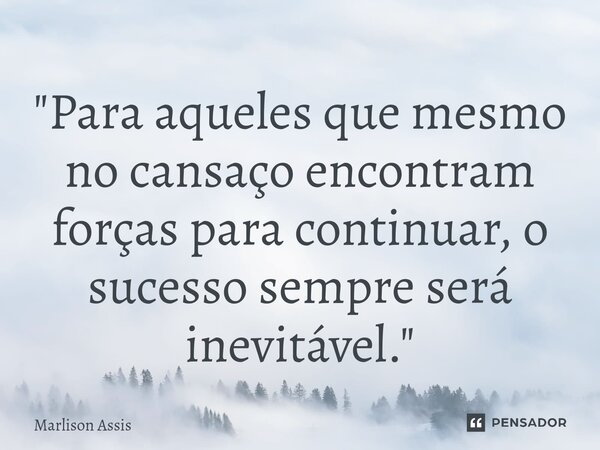 ⁠"Para aqueles que mesmo no cansaço encontram forças para continuar, o sucesso sempre será inevitável."... Frase de Marlison Assis.