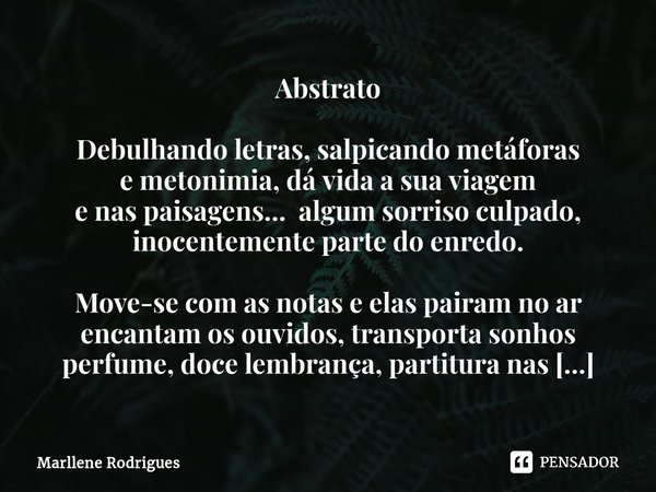 Abstrato Debulhando letras, salpicando metáforas e metonimia, dá vida a sua viagem e nas paisagens... algum sorriso culpado, inocentemente parte do enredo. Move... Frase de Marllene Rodrigues.