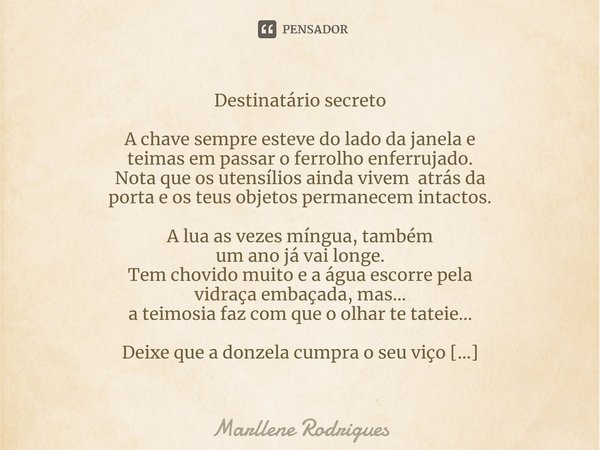 Destinatário secreto A chave sempre esteve do lado da janela e teimas em passar o ferrolho enferrujado. Nota que os utensílios ainda vivem atrás da porta e os t... Frase de Marllene Rodrigues.