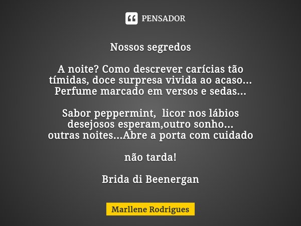 Nossos segredos A noite? Como descrever carícias tão tímidas, doce surpresa vivida ao acaso... Perfume marcado em versos e sedas... Sabor peppermint, licor nos ... Frase de Marllene Rodrigues.