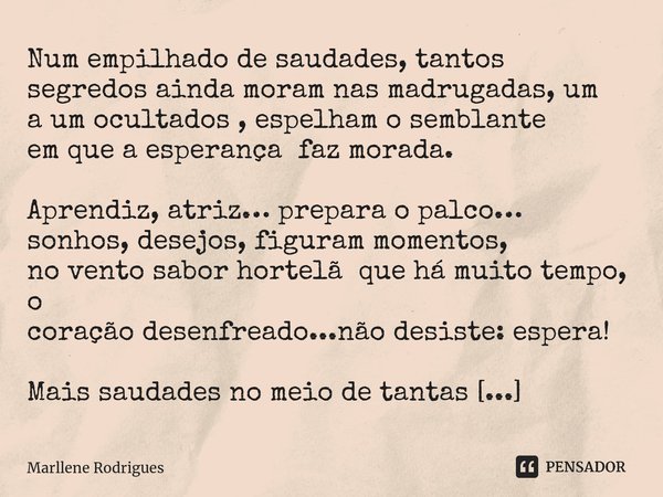 Num empilhado de saudades, tantos segredos ainda moram nas madrugadas, um a um ocultados , espelham o semblante em que a esperança faz morada. Aprendiz, atriz… ... Frase de Marllene Rodrigues.