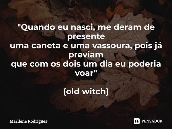 ⁠"Quando eu nasci, me deram de presente uma caneta e uma vassoura, pois já previam que com os dois um dia eu poderia voar" (old witch)... Frase de Marllene Rodrigues.