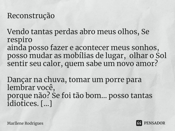 Reconstrução Vendo tantas perdas abro meus olhos, Se respiro ainda posso fazer e acontecer meus sonhos, posso mudar as mobílias de lugar, olhar o Sol sentir seu... Frase de Marllene Rodrigues.