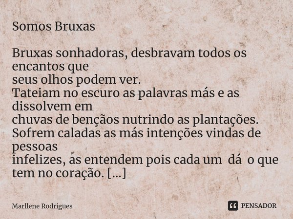 Somos Bruxas Bruxas sonhadoras, desbravam todos os encantos que seus olhos podem ver. Tateiam no escuro as palavras más e as dissolvem em chuvas de bençãos nutr... Frase de Marllene Rodrigues.