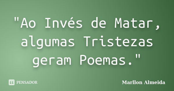 "Ao Invés de Matar, algumas Tristezas geram Poemas."... Frase de Marllon Almeida.