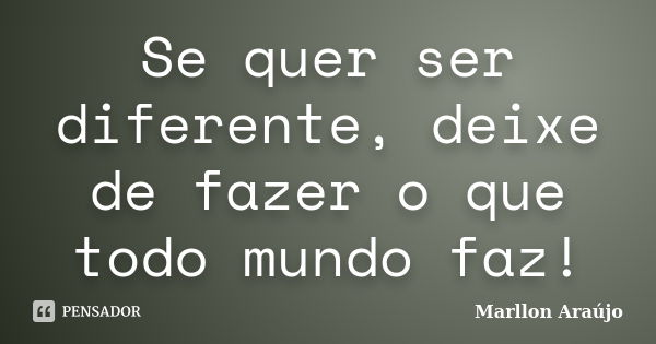 Se quer ser diferente, deixe de fazer o que todo mundo faz!... Frase de Marllon Araújo.