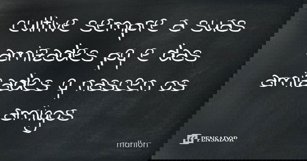 cultive sempre a suas amizades pq e das amizades q nascen os amigos... Frase de marllon.