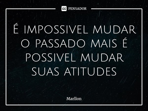 É impossível mudar o passado mais é possível mudar suas atitudes... Frase de marllon.