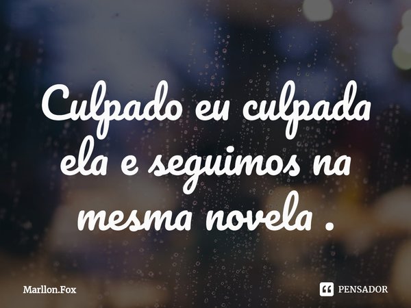 ⁠Culpado eu culpada ela e seguimos na mesma novela .... Frase de Marllon.Fox.