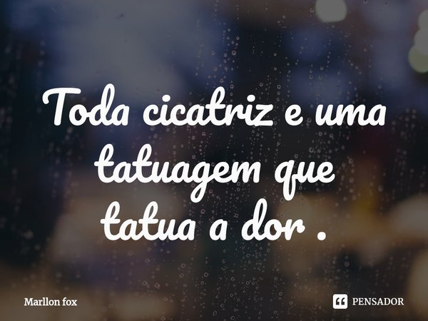 ⁠Toda cicatriz e uma tatuagem que tatua a dor .... Frase de Marllon fox.