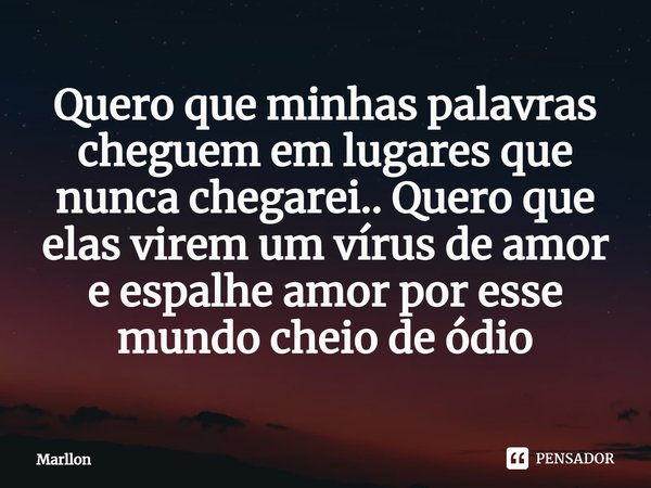 ⁠Quero que minhas palavras cheguem em lugares que nunca chegarei.. Quero que elas virem um vírus de amor e espalhe amor por esse mundo cheio de ódio... Frase de marllon.