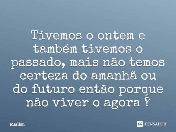 Tivemos o ontem e também tivemos o passado, mais não temos certeza do amanhã ou do futuro então porque não viver o agora ?... Frase de marllon.
