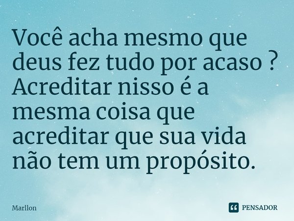 Você acha mesmo que deus fez tudo por acaso ? Acreditar nisso é a mesma coisa que acreditar que sua vida não tem um propósito.... Frase de marllon.