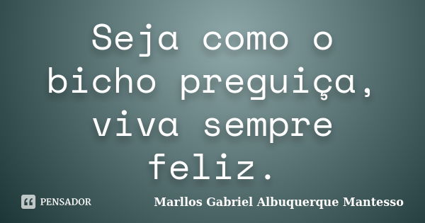 Seja como o bicho preguiça, viva sempre feliz.... Frase de Marllos Gabriel Albuquerque Mantesso.