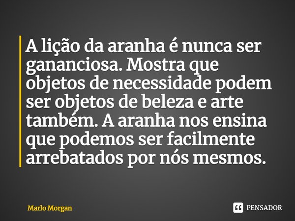 ⁠A lição da aranha é nunca ser gananciosa. Mostra que objetos de necessidade podem ser objetos de beleza e arte também. A aranha nos ensina que podemos ser faci... Frase de Marlo Morgan.
