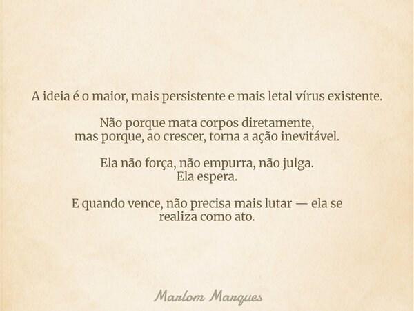 A ideia é o maior, mais persistente e mais letal vírus existente. Não porque mata corpos diretamente, mas porque, ao crescer, torna a ação inevitável. Ela não f... Frase de Marlom Marques.