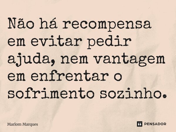 Não há recompensa em evitar pedir ajuda, nem vantagem em enfrentar o sofrimento sozinho.... Frase de Marlom Marques.