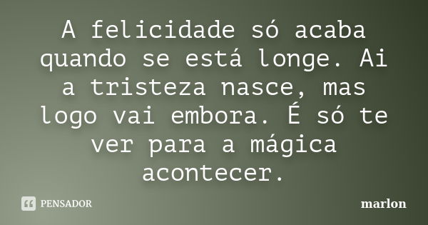 A felicidade só acaba quando se está longe. Ai a tristeza nasce, mas logo vai embora. É só te ver para a mágica acontecer.... Frase de Marlon.