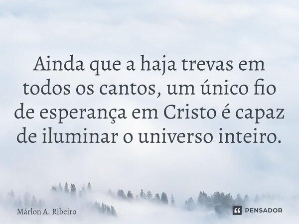 ⁠Ainda que a haja trevas em todos os cantos, um único fio de esperança em Cristo é capaz de iluminar o universo inteiro.... Frase de Márlon A. Ribeiro.
