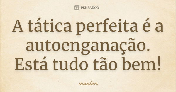 A tática perfeita é a autoenganação. Está tudo tão bem!... Frase de Marlon.