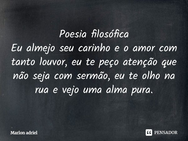 ⁠Poesia filosófica
Eu almejo seu carinho e o amor com tanto louvor, eu te peço atenção que não seja com sermão, eu te olho na rua e vejo uma alma pura.... Frase de Marlon adriel.