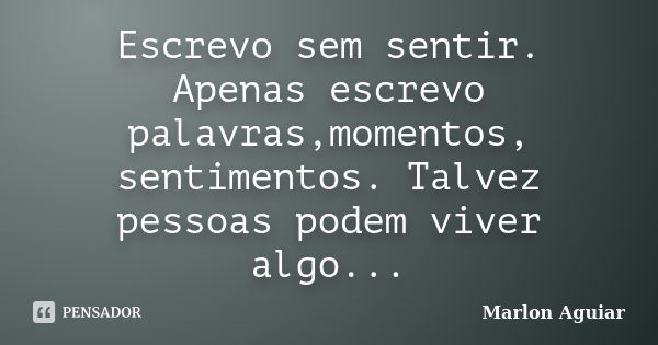 Escrevo sem sentir. Apenas escrevo palavras,momentos, sentimentos. Talvez pessoas podem viver algo...... Frase de Marlon Aguiar.