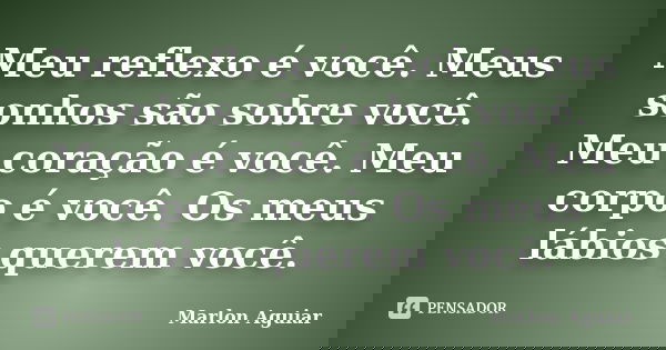 Meu reflexo é você. Meus sonhos são sobre você. Meu coração é você. Meu corpo é você. Os meus lábios querem você.... Frase de Marlon Aguiar.