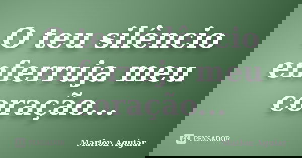 O teu silêncio enferruja meu coração...... Frase de Marlon Aguiar.