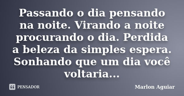 Passando o dia pensando na noite. Virando a noite procurando o dia. Perdida a beleza da simples espera. Sonhando que um dia você voltaria...... Frase de Marlon Aguiar.