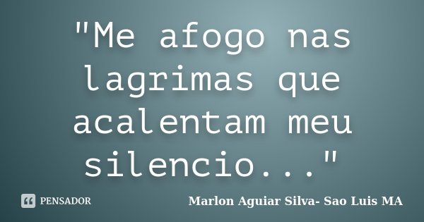"Me afogo nas lagrimas que acalentam meu silencio..."... Frase de Marlon Aguiar Silva- Sao Luis MA.