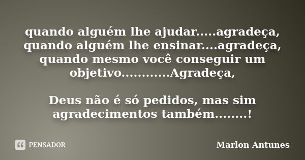 quando alguém lhe ajudar.....agradeça, quando alguém lhe ensinar....agradeça, quando mesmo você conseguir um objetivo............Agradeça, Deus não é só pedidos... Frase de Marlon Antunes.