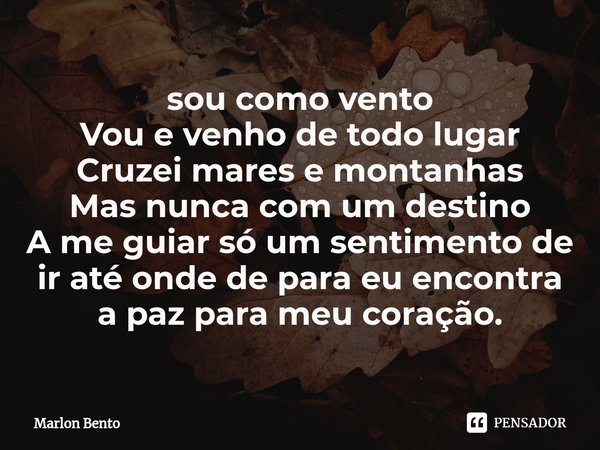 ⁠sou como vento
Vou e venho de todo lugar
Cruzei mares e montanhas
Mas nunca com um destino
A me guiar só um sentimento de ir até onde de para eu encontra a paz... Frase de Marlon Bento.
