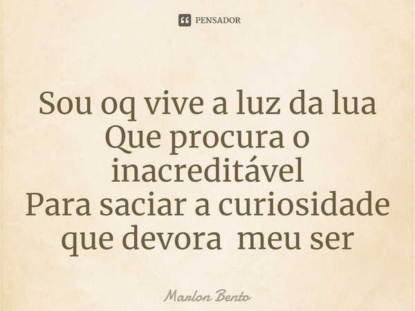 ⁠Sou oq vive a luz da lua
Que procura o inacreditável
Para saciar a curiosidade que devora meu ser... Frase de Marlon Bento.