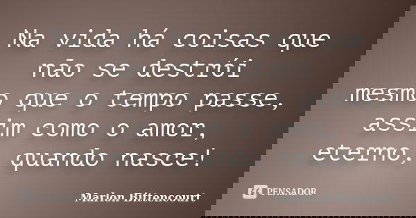 Na vida há coisas que não se destrói mesmo que o tempo passe, assim como o amor, eterno, quando nasce!... Frase de Marlon Bittencourt.