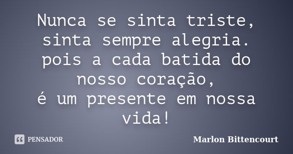 Nunca se sinta triste, sinta sempre alegria. pois a cada batida do nosso coração, é um presente em nossa vida!... Frase de Marlon Bittencourt.