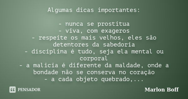 Algumas dicas importantes: - nunca se prostitua - viva, com exageros - respeite os mais velhos, eles são detentores da sabedoria - disciplina é tudo, seja ela m... Frase de Marlon Boff.