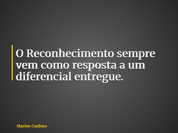 O Reconhecimento sempre vem como resposta a um diferencial entregue.... Frase de Marlon Cardoso.