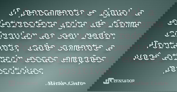 O pensamento e igual a eletrosfera gira de forma circular ao seu redor. Portanto, cabe somente a você atrair essas emoções positivas.... Frase de Marlon Castro.