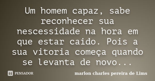 Um homem capaz, sabe reconhecer sua nescessidade na hora em que estar caido. Pois a sua vitoria começa quando se levanta de novo...... Frase de marlon charles pereira de Lims.