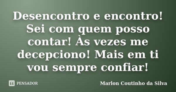 Desencontro e encontro! Sei com quem posso contar! Às vezes me decepciono! Mais em ti vou sempre confiar!... Frase de Marlon Coutinho da Silva.